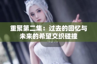 重聚第二集：过去的回忆与未来的希望交织碰撞