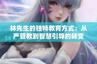 林先生的独特教育方式：从严管教到智慧引导的转变