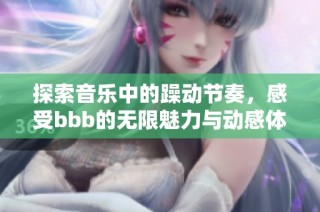 探索音乐中的躁动节奏，感受bbb的无限魅力与动感体验