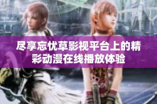 尽享忘忧草影视平台上的精彩动漫在线播放体验