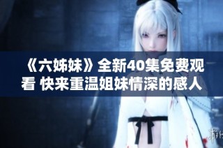 《六姊妹》全新40集免费观看 快来重温姐妹情深的感人故事！