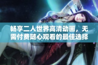 畅享二人世界高清动画，无需付费随心观看的最佳选择