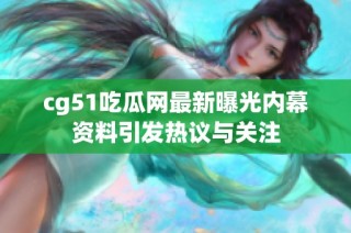 cg51吃瓜网最新曝光内幕资料引发热议与关注