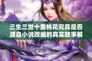 三生三世十里桃花究竟是否源自小说改编的真实故事解析