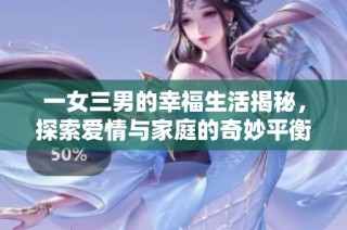 一女三男的幸福生活揭秘，探索爱情与家庭的奇妙平衡