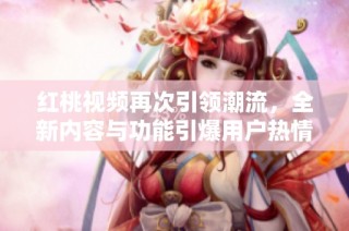 红桃视频再次引领潮流，全新内容与功能引爆用户热情