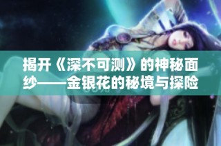 揭开《深不可测》的神秘面纱——金银花的秘境与探险之旅