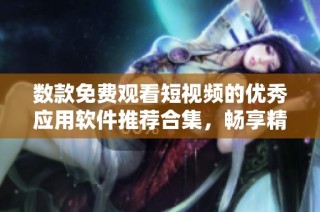 数款免费观看短视频的优秀应用软件推荐合集，畅享精彩无限