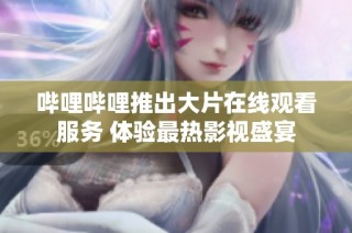 哔哩哔哩推出大片在线观看服务 体验最热影视盛宴