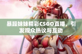 暴躁妹妹精彩CSGO直播，引发观众热议与互动