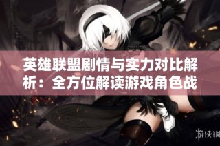 英雄联盟剧情与实力对比解析：全方位解读游戏角色战力等级