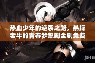 热血少年的逆袭之路，暴躁老牛的青春梦想剧全剧免费观看