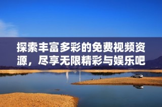 探索丰富多彩的免费视频资源，尽享无限精彩与娱乐吧