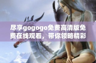 尽享gogogo免费高清版免费在线观看，带你领略精彩时刻！