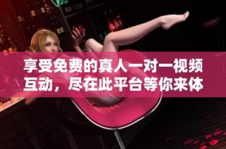 享受免费的真人一对一视频互动，尽在此平台等你来体验