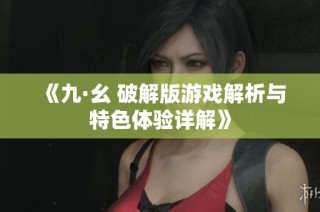 《九·幺 破解版游戏解析与特色体验详解》