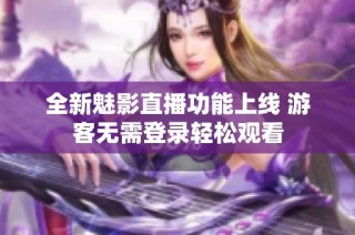 全新魅影直播功能上线 游客无需登录轻松观看