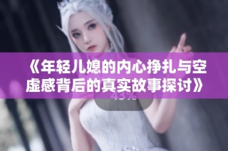 《年轻儿媳的内心挣扎与空虚感背后的真实故事探讨》
