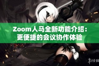 Zoom人马全新功能介绍：更便捷的会议协作体验