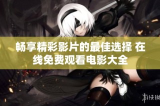 畅享精彩影片的最佳选择 在线免费观看电影大全