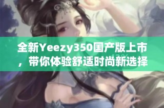 全新Yeezy350国产版上市，带你体验舒适时尚新选择！