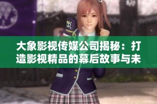 大象影视传媒公司揭秘：打造影视精品的幕后故事与未来方向