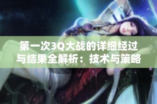 第一次3Q大战的详细经过与结果全解析：技术与策略的决战