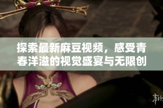 探索最新麻豆视频，感受青春洋溢的视觉盛宴与无限创意展现