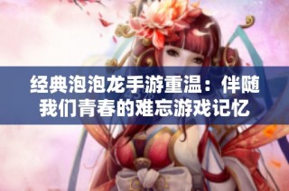 经典泡泡龙手游重温：伴随我们青春的难忘游戏记忆