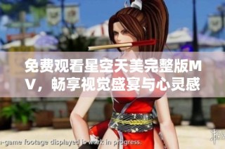 免费观看星空天美完整版MV，畅享视觉盛宴与心灵感动