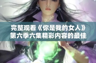 完整观看《你是我的女人》第六季六集精彩内容的最佳途径
