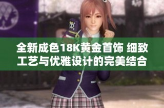 全新成色18K黄金首饰 细致工艺与优雅设计的完美结合