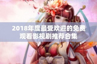 2018年度最受欢迎的免费观看影视剧推荐合集