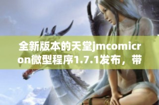 全新版本的天堂jmcomicron微型程序1.7.1发布，带来更多惊喜功能与优化