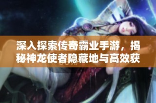深入探索传奇霸业手游，揭秘神龙使者隐藏地与高效获取神龙宝藏秘诀