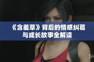 《含羞草》背后的情感纠葛与成长故事全解读