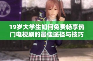 19岁大学生如何免费畅享热门电视剧的最佳途径与技巧揭秘