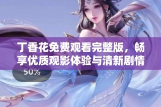 丁香花免费观看完整版，畅享优质观影体验与清新剧情