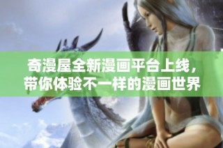 奇漫屋全新漫画平台上线，带你体验不一样的漫画世界