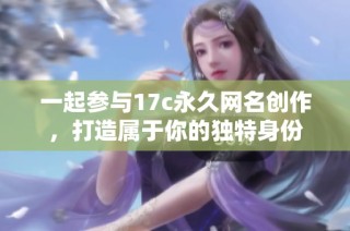 一起参与17c永久网名创作，打造属于你的独特身份