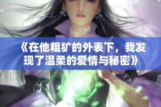 《在他粗犷的外表下，我发现了温柔的爱情与秘密》