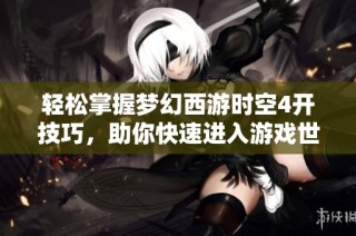 轻松掌握梦幻西游时空4开技巧，助你快速进入游戏世界