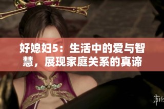 好媳妇5：生活中的爱与智慧，展现家庭关系的真谛
