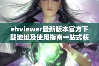 ehviewer最新版本官方下载地址及使用指南一站式获取