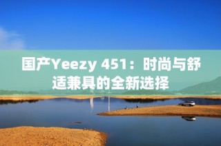 国产Yeezy 451：时尚与舒适兼具的全新选择