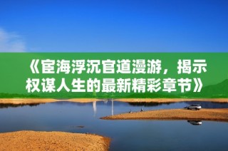 《宦海浮沉官道漫游，揭示权谋人生的最新精彩章节》