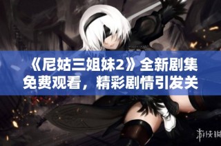 《尼姑三姐妹2》全新剧集免费观看，精彩剧情引发关注与热议