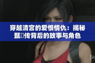 穿越清宫的爱恨情仇：揭秘甄嬛传背后的故事与角色