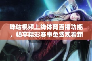 咪咕视频上线体育直播功能，畅享精彩赛事免费观看新体验