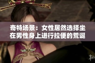 奇特场景：女性居然选择坐在男性身上进行拉便的荒诞行为
